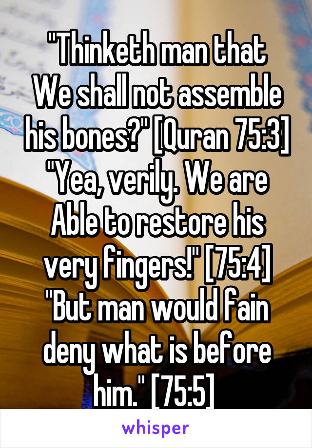 
"Thinketh man that We shall not assemble his bones?" [Quran 75:3]
"Yea, verily. We are Able to restore his very fingers!" [75:4] "But man would fain deny what is before him." [75:5] 
