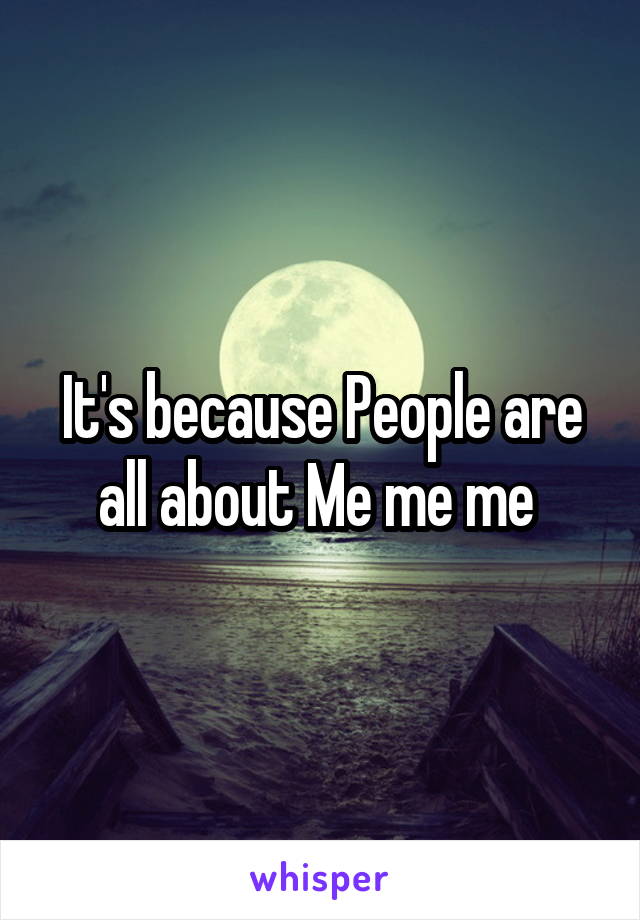 It's because People are all about Me me me 