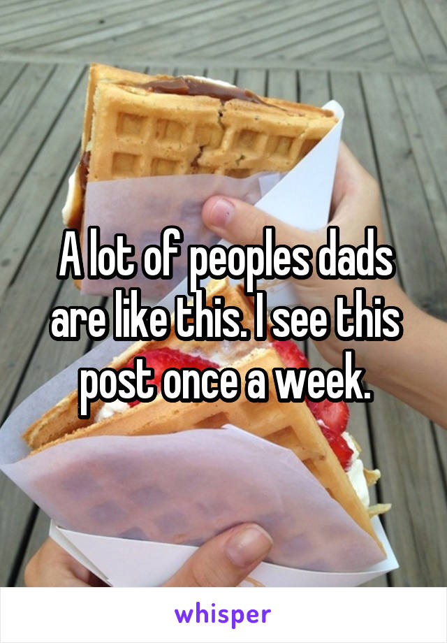 A lot of peoples dads are like this. I see this post once a week.