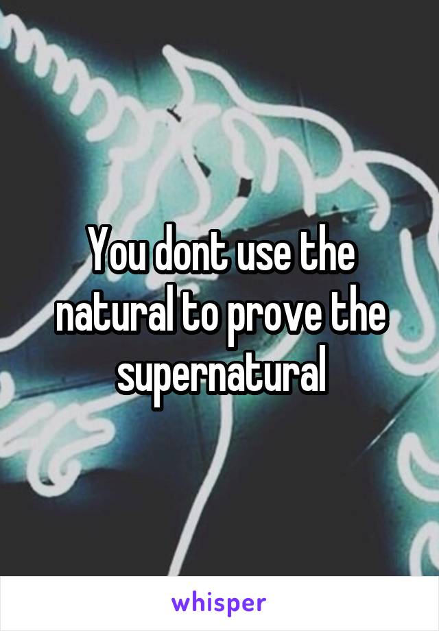 You dont use the natural to prove the supernatural