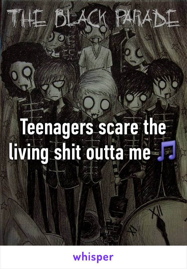 Teenagers scare the living shit outta me 🎵