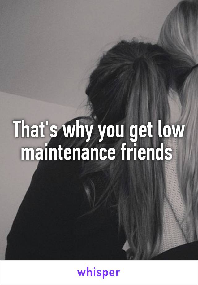 That's why you get low maintenance friends 