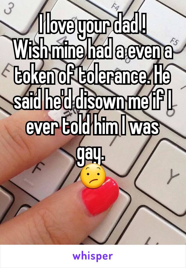 I love your dad !
Wish mine had a even a token of tolerance. He said he'd disown me if I ever told him I was gay. 
😕