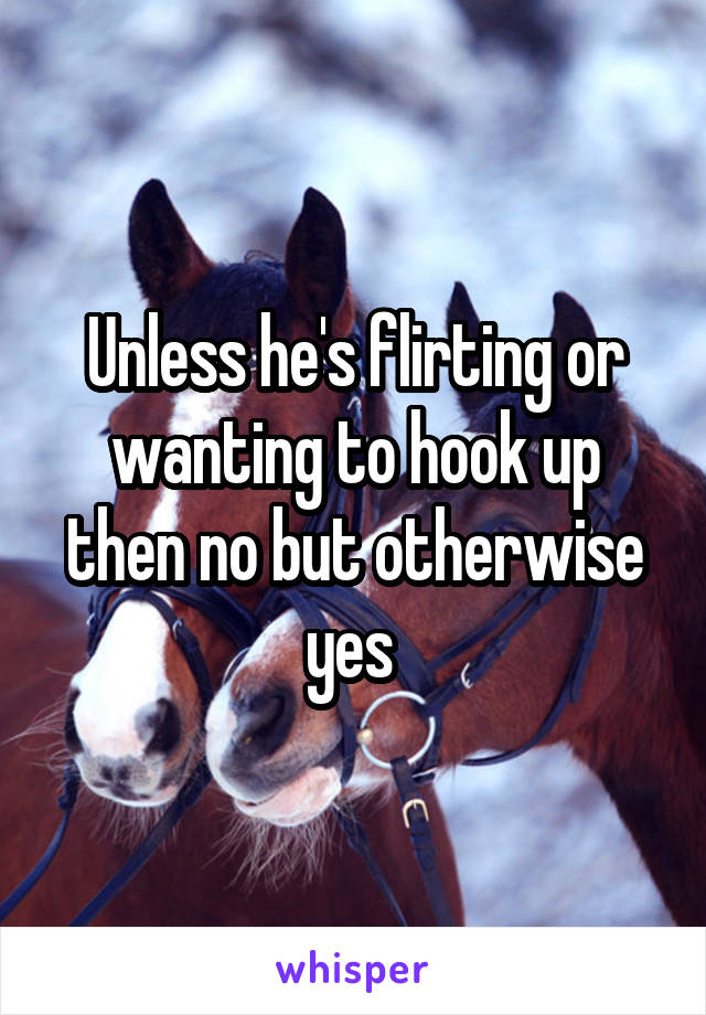 Unless he's flirting or wanting to hook up then no but otherwise yes 