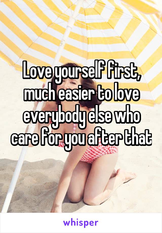 Love yourself first, much easier to love everybody else who care for you after that 