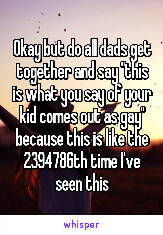 Okay but do all dads get together and say "this is what you say of your kid comes out as gay" because this is like the 2394786th time I've seen this