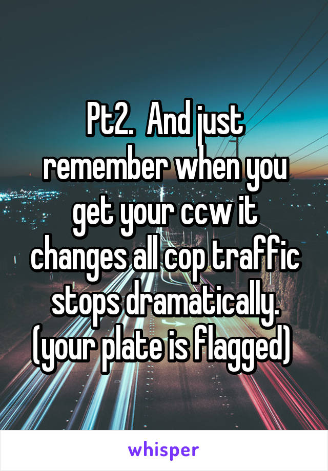 Pt2.  And just remember when you get your ccw it changes all cop traffic stops dramatically. (your plate is flagged) 