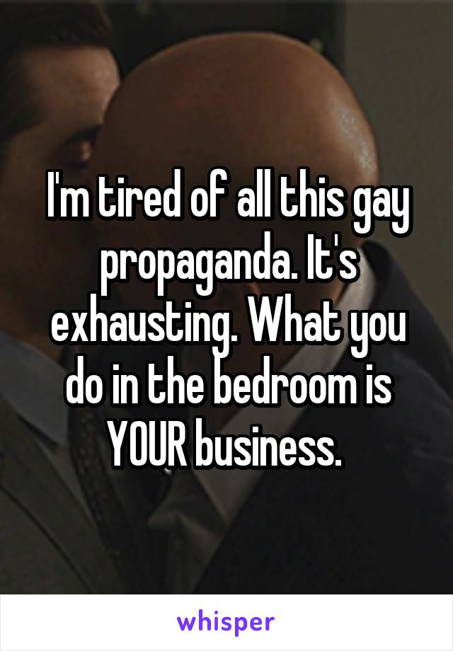 I'm tired of all this gay propaganda. It's exhausting. What you do in the bedroom is YOUR business. 