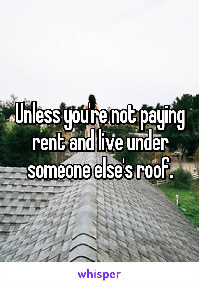 Unless you're not paying rent and live under someone else's roof.