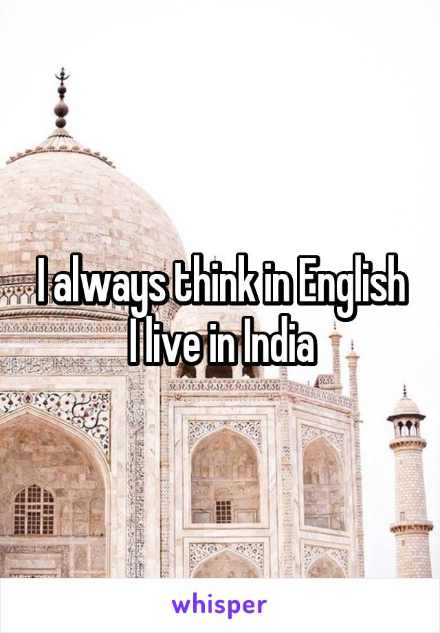 I always think in English
I live in India