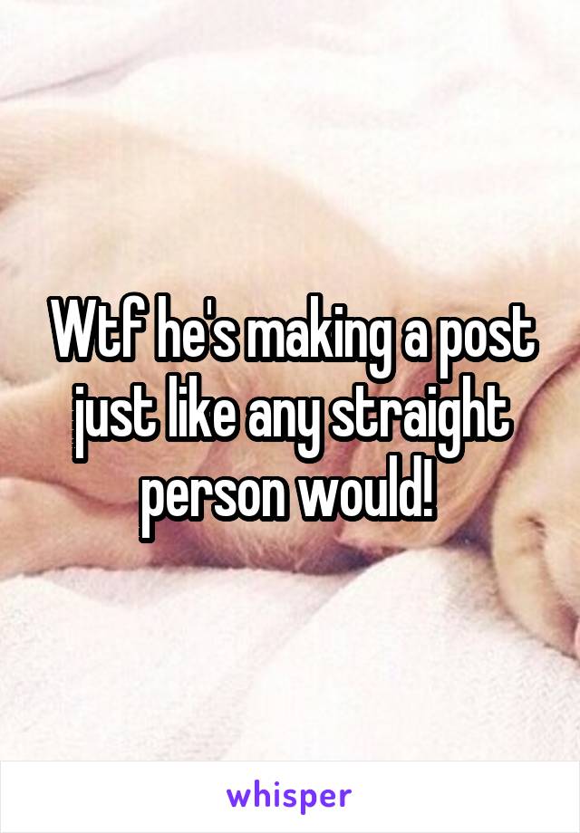 Wtf he's making a post just like any straight person would! 