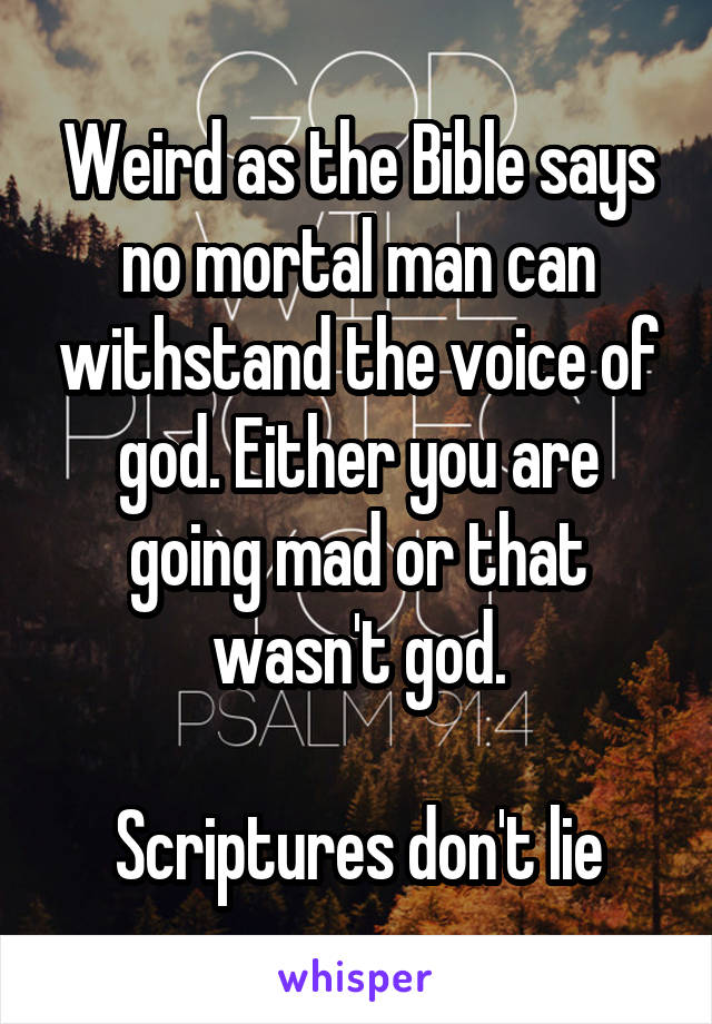 Weird as the Bible says no mortal man can withstand the voice of god. Either you are going mad or that wasn't god.

Scriptures don't lie