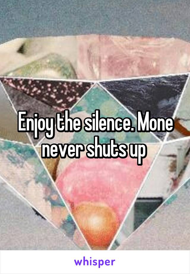 Enjoy the silence. Mone never shuts up 
