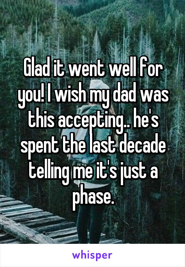 Glad it went well for you! I wish my dad was this accepting.. he's spent the last decade telling me it's just a phase.