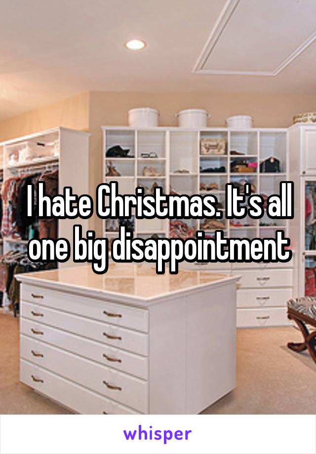 I hate Christmas. It's all one big disappointment