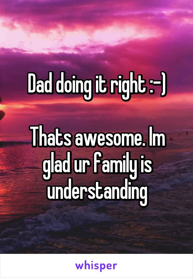 Dad doing it right :-)

Thats awesome. Im glad ur family is understanding