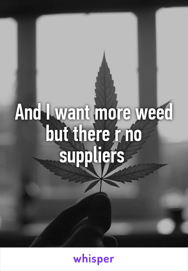 And I want more weed but there r no suppliers 