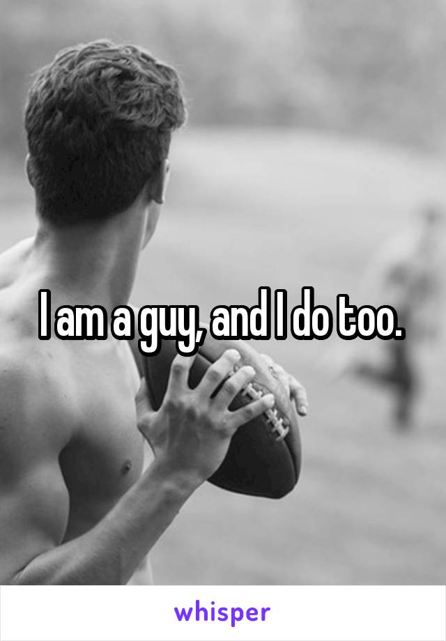 I am a guy, and I do too. 