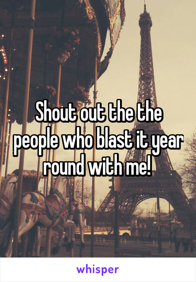 Shout out the the people who blast it year round with me! 