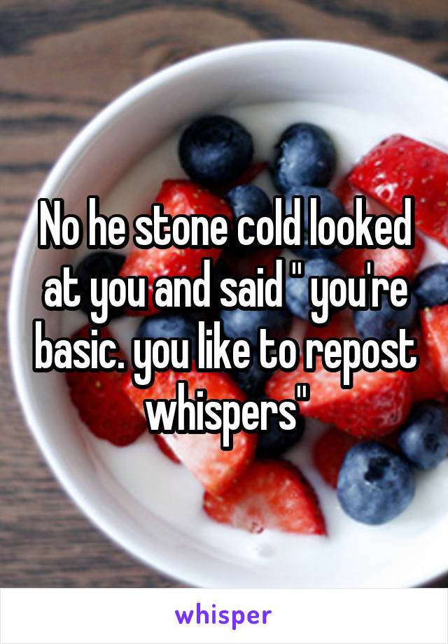 No he stone cold looked at you and said " you're basic. you like to repost whispers"