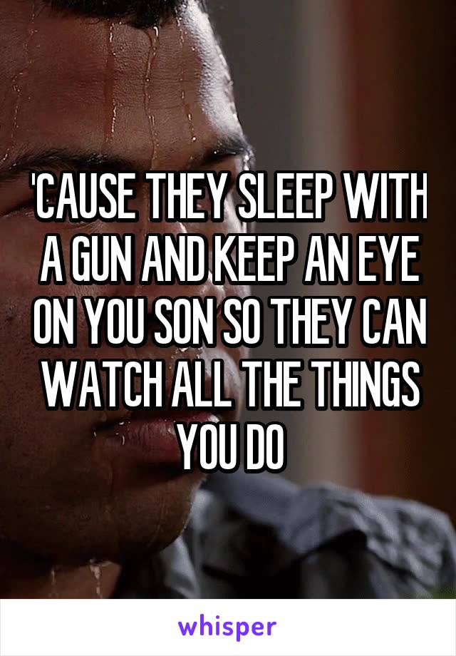 'CAUSE THEY SLEEP WITH A GUN AND KEEP AN EYE ON YOU SON SO THEY CAN WATCH ALL THE THINGS YOU DO