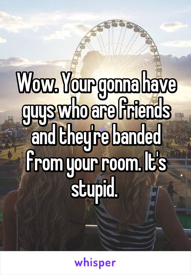 Wow. Your gonna have guys who are friends and they're banded from your room. It's stupid. 