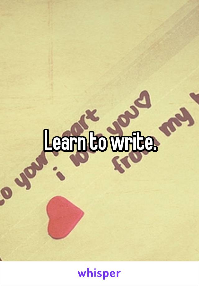 Learn to write.