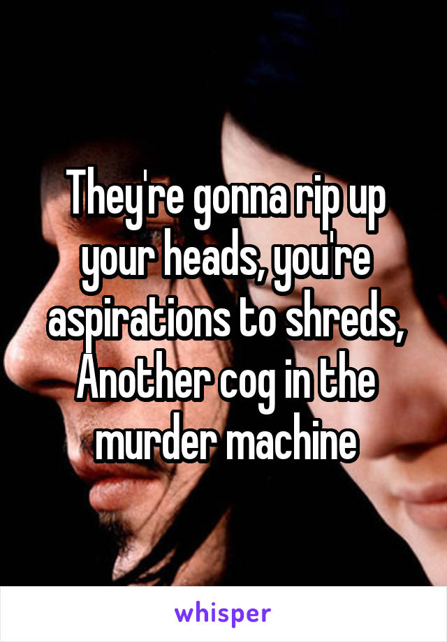 They're gonna rip up your heads, you're aspirations to shreds,
Another cog in the murder machine