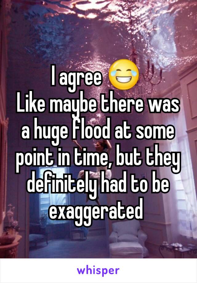 I agree 😂 
Like maybe there was a huge flood at some point in time, but they definitely had to be exaggerated 