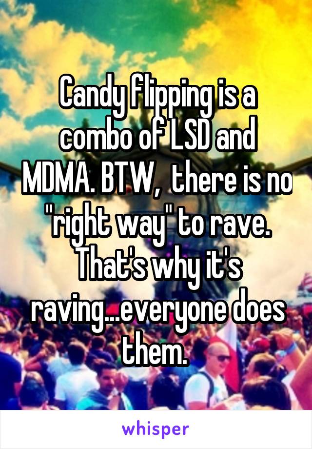 Candy flipping is a combo of LSD and MDMA. BTW,  there is no "right way" to rave. That's why it's raving...everyone does them. 