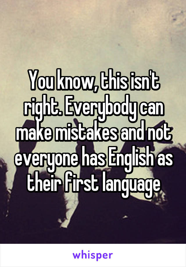 You know, this isn't right. Everybody can make mistakes and not everyone has English as their first language