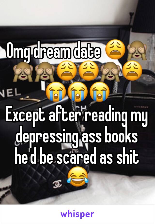 Omg dream date 😩🙈🙈🙈😩😩🙈😩😭😭😭 
Except after reading my depressing ass books he'd be scared as shit 😂