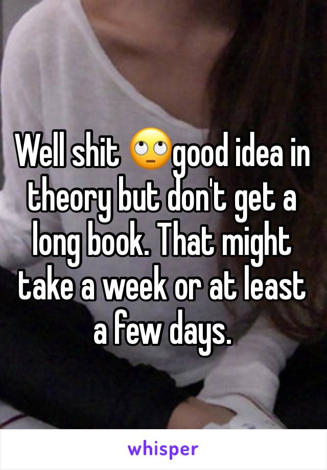 Well shit 🙄good idea in theory but don't get a long book. That might take a week or at least a few days. 