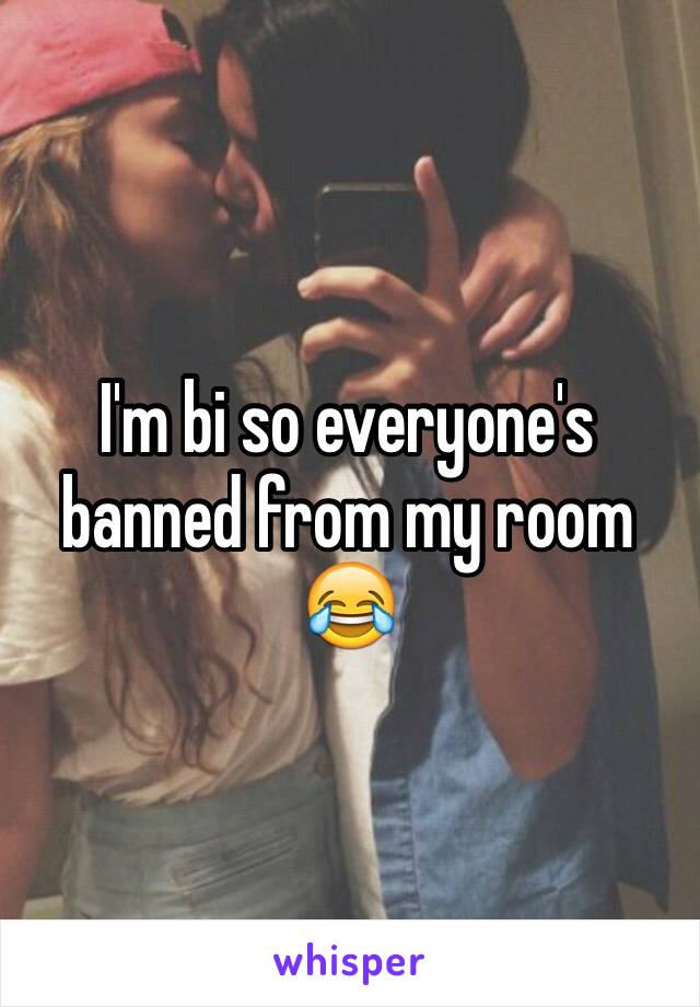 I'm bi so everyone's banned from my room 😂