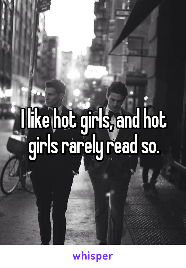 I like hot girls, and hot girls rarely read so.