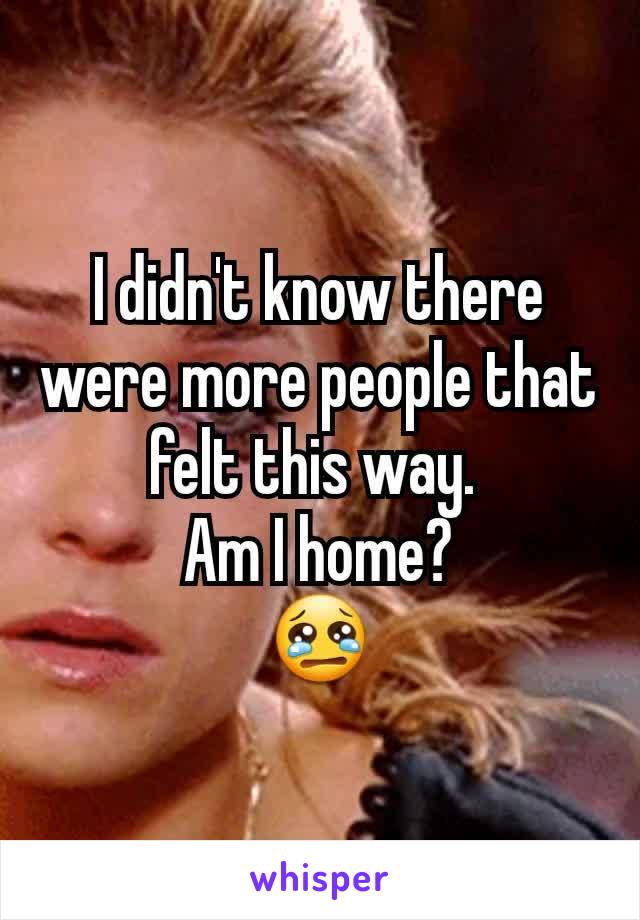 I didn't know there were more people that felt this way. 
Am I home?
😢