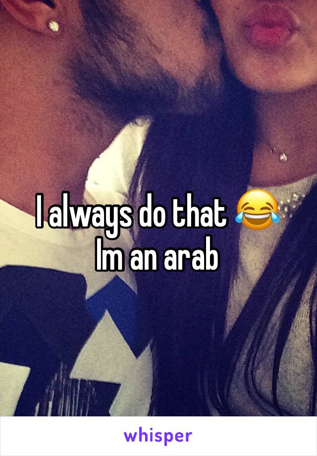 I always do that 😂
Im an arab