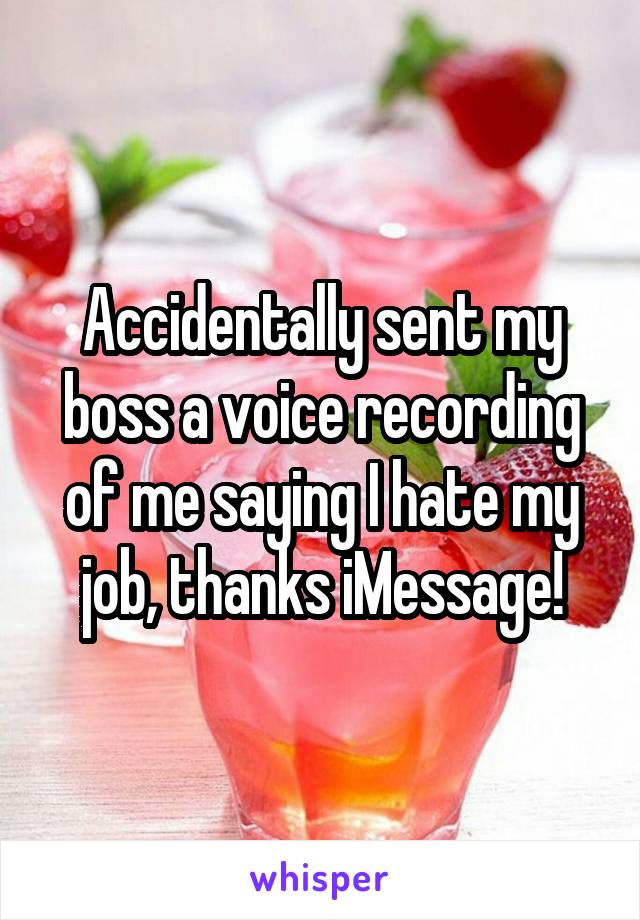 Accidentally sent my boss a voice recording of me saying I hate my job, thanks iMessage!