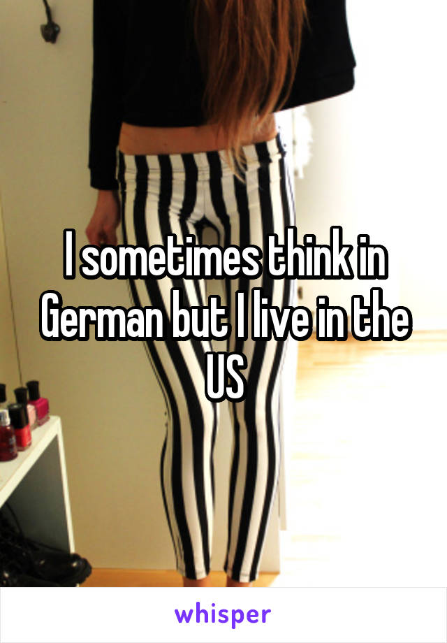 I sometimes think in German but I live in the US