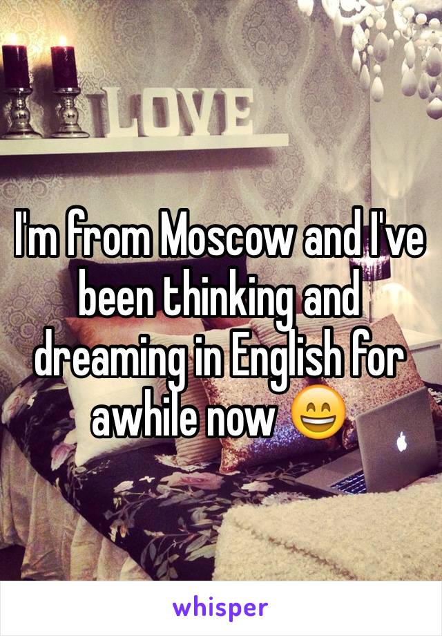I'm from Moscow and I've been thinking and dreaming in English for awhile now 😄