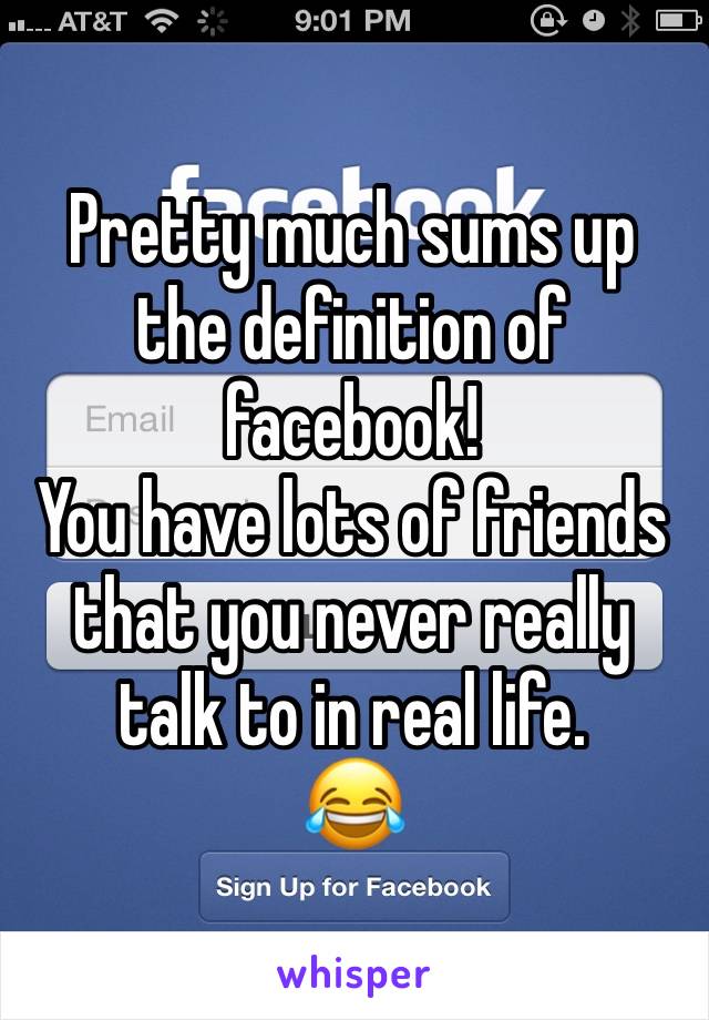 Pretty much sums up the definition of facebook!  
You have lots of friends that you never really talk to in real life.
😂