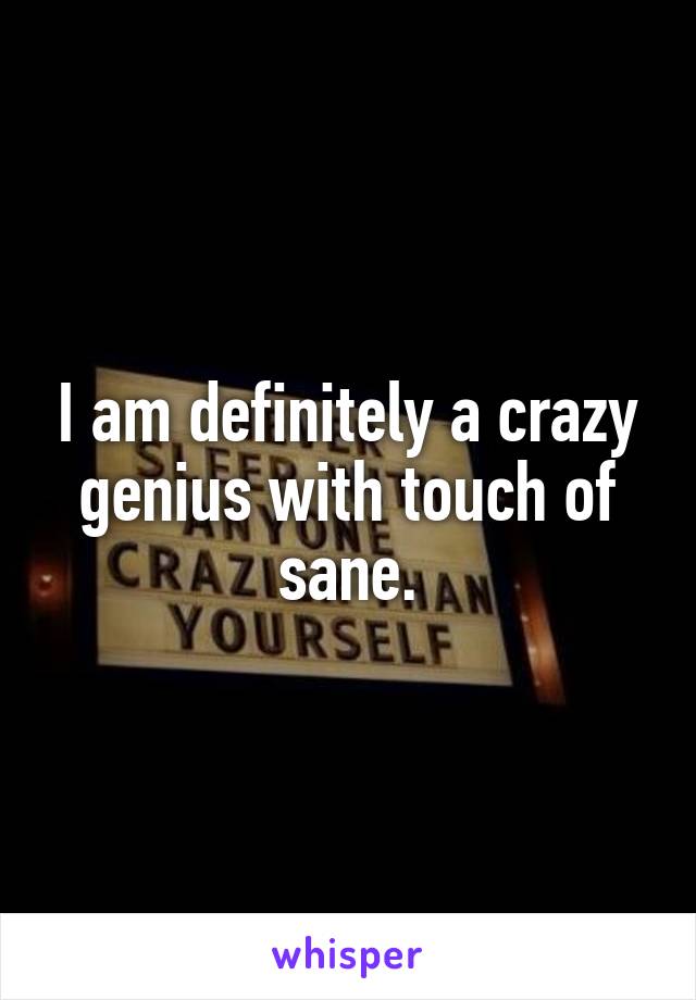 I am definitely a crazy genius with touch of sane.