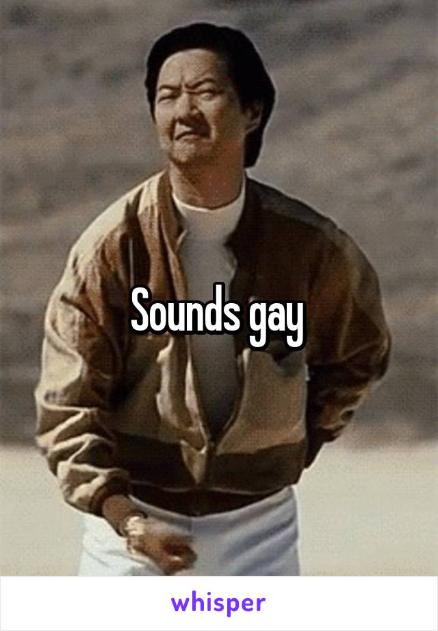 Sounds gay 