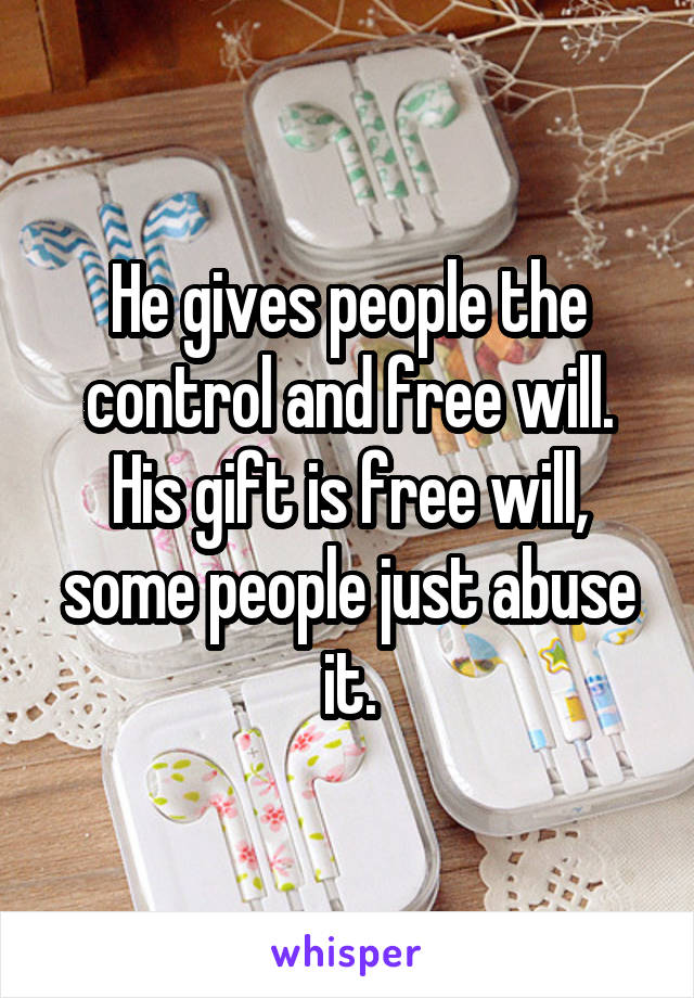 He gives people the control and free will. His gift is free will, some people just abuse it.