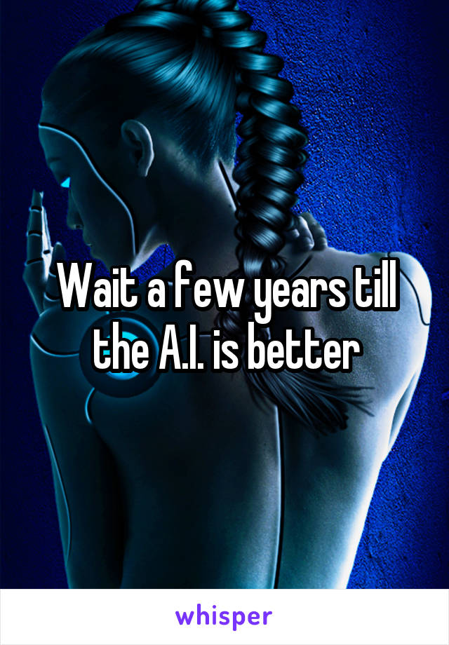 Wait a few years till the A.I. is better