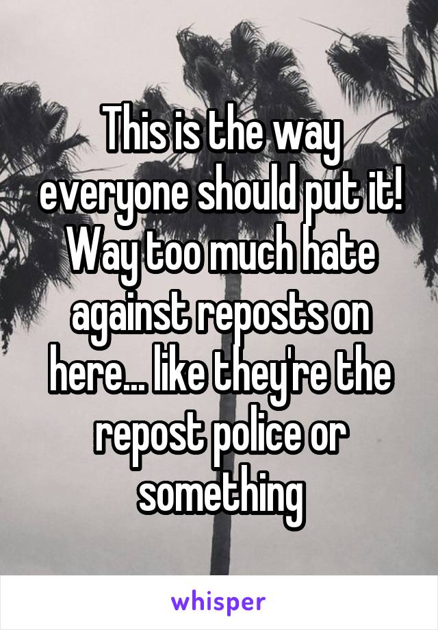 This is the way everyone should put it!
Way too much hate against reposts on here... like they're the repost police or something