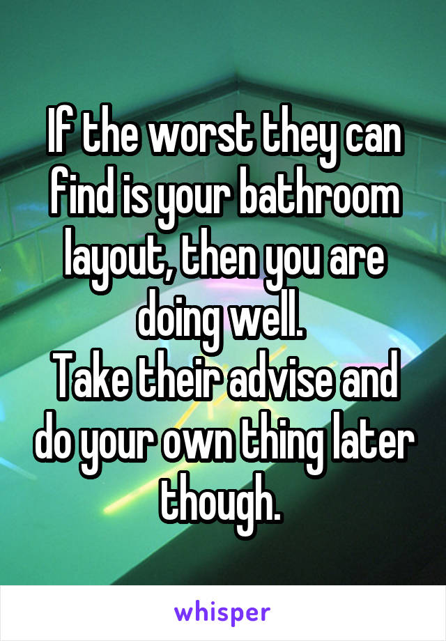 If the worst they can find is your bathroom layout, then you are doing well. 
Take their advise and do your own thing later though. 