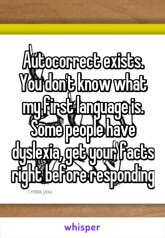 Autocorrect exists. You don't know what my first language is. Some people have dyslexia, get your facts right before responding