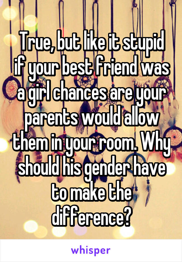 True, but like it stupid if your best friend was a girl chances are your parents would allow them in your room. Why should his gender have to make the difference?