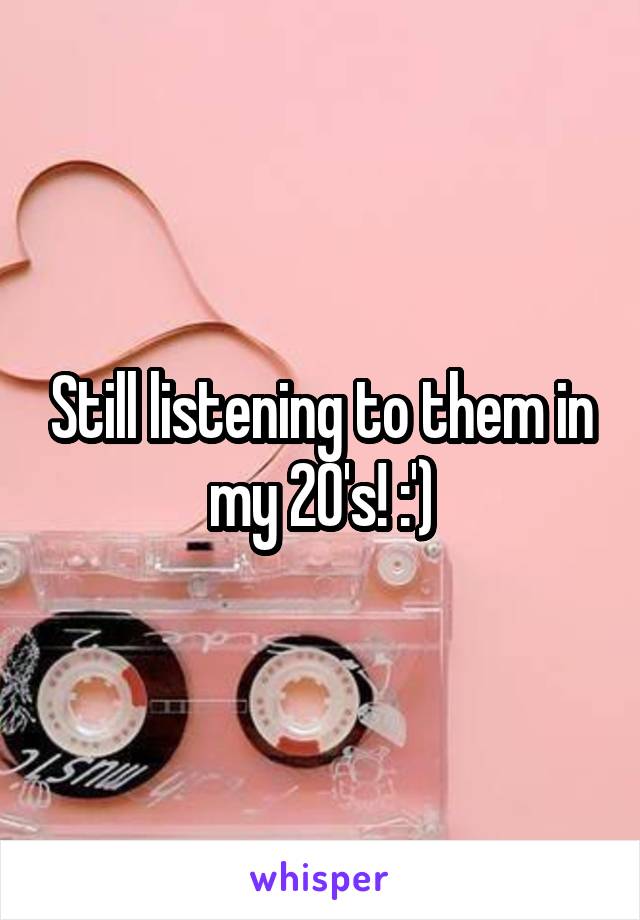 Still listening to them in my 20's! :')